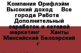 Компания Орифлэйм. Высокий доход. - Все города Работа » Дополнительный заработок и сетевой маркетинг   . Ханты-Мансийский,Белоярский г.